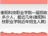 衡阳科技职业学院一届招收多少人，最近几年(衡阳科技职业学院近年招生人数)