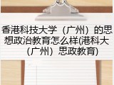 香港科技大学（广州）的思想政治教育怎么样(港科大（广州）思政教育)
