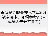 青海高等职业技术学院能不能专接本，如何参考？(青海高职专升本参考)