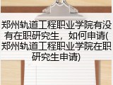 郑州轨道工程职业学院有没有在职研究生，如何申请(郑州轨道工程职业学院在职研究生申请)