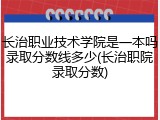 长治职业技术学院是一本吗录取分数线多少(长治职院录取分数)