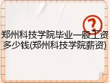 郑州科技学院毕业一般工资多少钱(郑州科技学院薪资)
