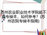 苏州农业职业技术学院能不能专接本，如何参考？(苏州农院专接本指南)