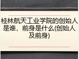 桂林航天工业学院的创始人是谁，前身是什么(创始人及前身)