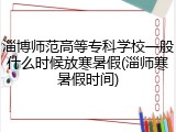 淄博师范高等专科学校一般什么时候放寒暑假(淄师寒暑假时间)