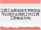 江西工业职业技术学院毕业可以找什么样的工作(江西工职就业方向)