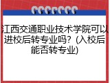 江西交通职业技术学院可以进校后转专业吗？(入校后能否转专业)
