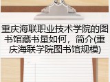 重庆海联职业技术学院的图书馆藏书量如何，简介(重庆海联学院图书馆规模)