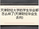 天津财经大学的学生毕业都怎么样了(天津财经毕业生去向)