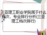 三亚理工职业学院属于什么档次，专业排行分析(三亚理工档次排行)
