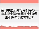保山中医药高等专科学校一年财政拨款大概多少钱(保山中医药高专年拨款)