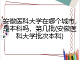 安徽医科大学在哪个城市，是本科吗，第几批(安徽医科大学批次本科)
