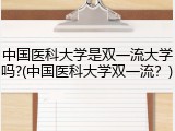 中国医科大学是双一流大学吗?(中国医科大学双一流？)