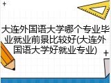 大连外国语大学哪个专业毕业就业前景比较好(大连外国语大学好就业专业)