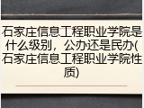 石家庄信息工程职业学院是什么级别，公办还是民办(石家庄信息工程职业学院性质)