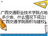 广西交通职业技术学院占地多少亩，什么情况下成立(广西交通学院面积与建校)