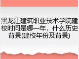 黑龙江建筑职业技术学院建校时间是哪一年，什么历史背景(建校年份及背景)