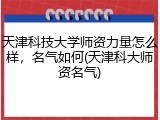 天津科技大学师资力量怎么样，名气如何(天津科大师资名气)