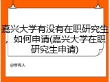 嘉兴大学有没有在职研究生，如何申请(嘉兴大学在职研究生申请)