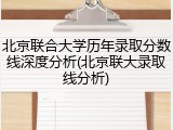 北京联合大学历年录取分数线深度分析(北京联大录取线分析)