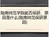 陇南师范学院能否保研，原因是什么(陇南师范保研原因)