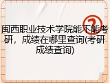 闽西职业技术学院能不能考研，成绩在哪里查询(考研成绩查询)