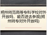朔州师范高等专科学校对外开放吗，能否进去参观(朔州师专对外开放吗)
