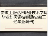 安徽工业经济职业技术学院毕业如何调档案呢(安徽工经毕业调档)