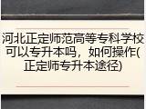 河北正定师范高等专科学校可以专升本吗，如何操作(正定师专升本途径)