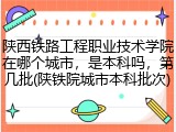 陕西铁路工程职业技术学院在哪个城市，是本科吗，第几批(陕铁院城市本科批次)