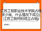 江苏工程职业技术学院占地多少亩，什么情况下成立(江苏工院何时成立占地)
