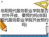 岳阳现代服务职业学院是否对外开放，要预约吗(岳阳现代服务职业学院开放预约吗)