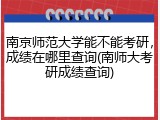 南京师范大学能不能考研，成绩在哪里查询(南师大考研成绩查询)