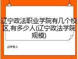 辽宁政法职业学院有几个校区,有多少人(辽宁政法学院规模)