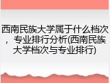 西南民族大学属于什么档次，专业排行分析(西南民族大学档次与专业排行)