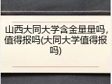 山西大同大学含金量量吗，值得报吗(大同大学值得报吗)