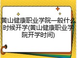 黄山健康职业学院一般什么时候开学(黄山健康职业学院开学时间)