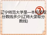 辽宁师范大学是一本吗录取分数线多少(辽师大录取分数线)