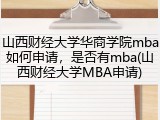 山西财经大学华商学院mba如何申请，是否有mba(山西财经大学MBA申请)