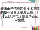 天津电子信息职业技术学院的毕业证含金量怎么样，为什么(天津电子信息毕业证含金量)