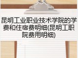 昆明工业职业技术学院的学费和住宿费明细(昆明工职院费用明细)