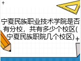 宁夏民族职业技术学院是否有分校，共有多少个校区(宁夏民族职院几个校区)