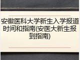 安徽医科大学新生入学报道时间和指南(安医大新生报到指南)