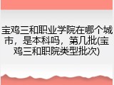 宝鸡三和职业学院在哪个城市，是本科吗，第几批(宝鸡三和职院类型批次)