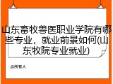 山东畜牧兽医职业学院有哪些专业，就业前景如何(山东牧院专业就业)