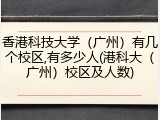 香港科技大学（广州）有几个校区,有多少人(港科大（广州）校区及人数)