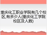重庆化工职业学院有几个校区,有多少人(重庆化工学院校区及人数)