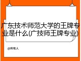 广东技术师范大学的王牌专业是什么(广技师王牌专业)