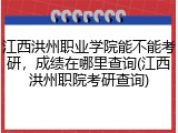 江西洪州职业学院能不能考研，成绩在哪里查询(江西洪州职院考研查询)