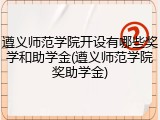 遵义师范学院开设有哪些奖学和助学金(遵义师范学院奖助学金)